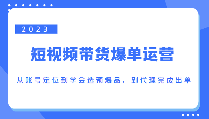 2023短视频带货爆单运营，从账号定位到学会选预爆品，到代理完成出单（价值1250元）-62创业网