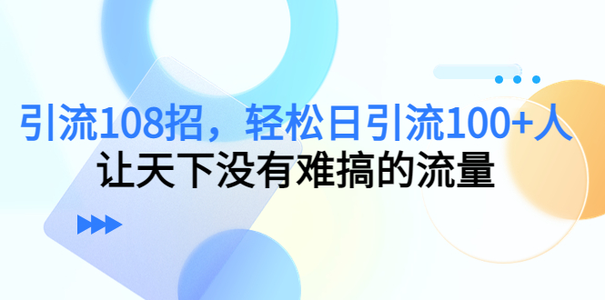 引流108招，轻松日引流100+人，让天下没有难搞的流量-62创业网