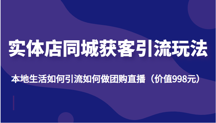 实体店同城获客引流玩法，本地生活如何引流如何做团购直播（价值998元）-62创业网