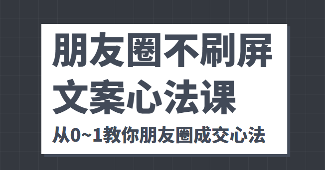 朋友圈不刷屏文案心法课 人人都要懂的商业逻辑 从0~1教你朋友圈成交心法-62网赚