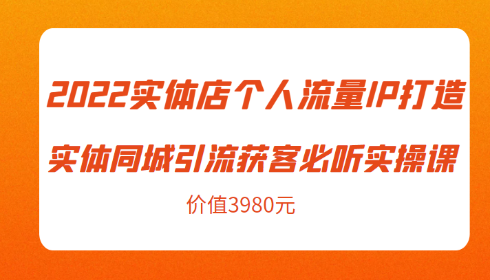 2022实体店个人流量IP打造实体同城引流获客必听实操课，61节完整版（价值3980元）-62创业网