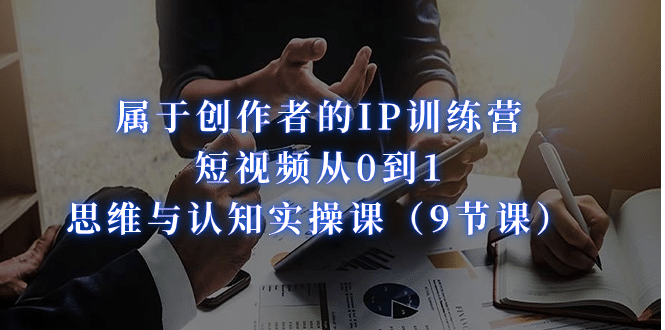 属于创作者的IP训练营：短视频从0到1、思维与认知实操课（9节课）-62创业网