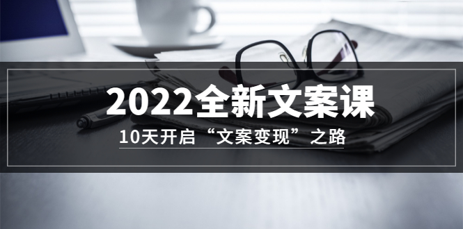 2022全新文案课：10天开启“文案变现”之路~从0基础开始学（价值399）-62创业网