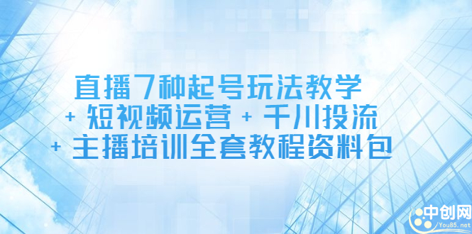 直播7种起号玩法教学+短视频运营+千川投流+主播培训全套教程资料包-62创业网