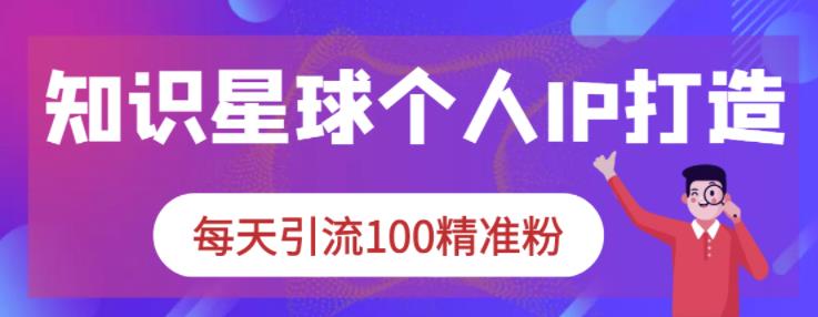 知识星球个人IP打造系列课程，每天引流100精准粉-62网赚