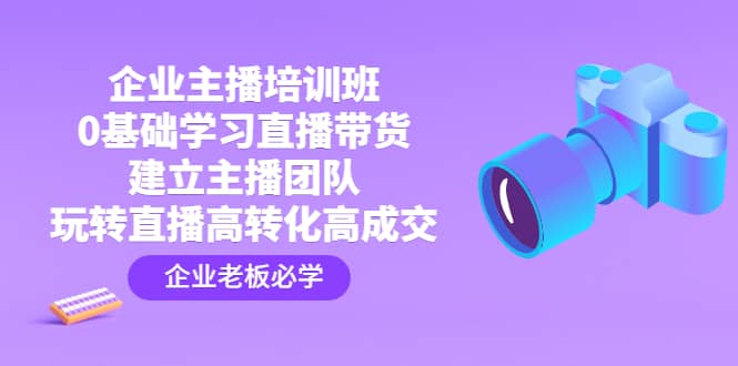 企业主播培训班：0基础学习直播带货，建立主播团队，玩转直播高转化高成交-62网赚