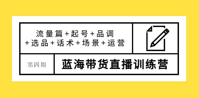 第四期蓝海带货直播训练营：流量篇+起号+品调+选品+话术+场景+运营-62网赚