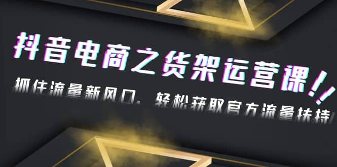 2023抖音电商之货架运营课：抓住流量新风口，轻松获取官方流量扶持-62创业网