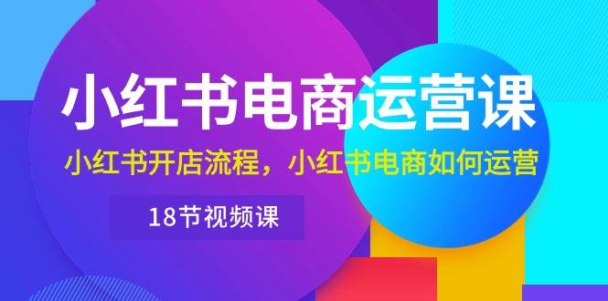 （10429期）小红书·电商运营课：小红书开店流程，小红书电商如何运营（18节视频课）-62创业网