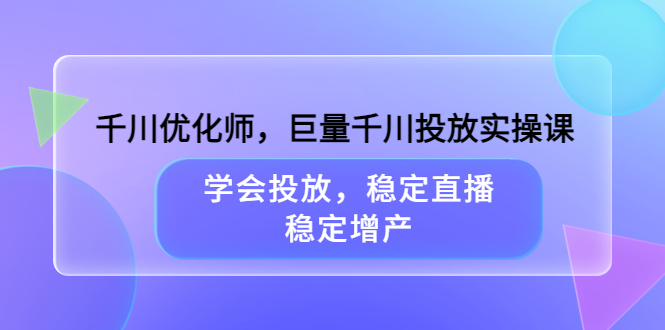 千川优化师，巨量千川投放实操课，学会投放，稳定直播，稳定增产-62创业网