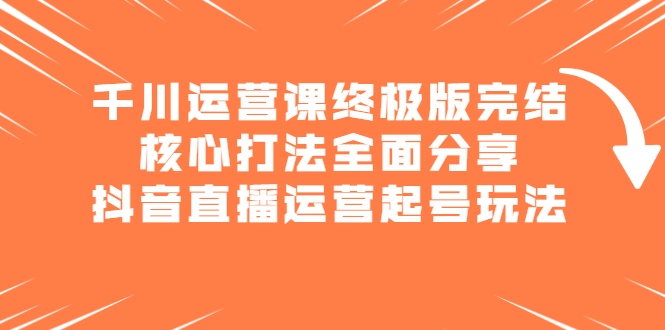 千川运营课终极版完结：核心打法全面分享，抖音直播运营起号玩法-62创业网