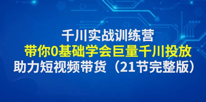 千川实战训练营：带你0基础学会巨量千川投放，助力短视频带货（21节完整版）-62网赚