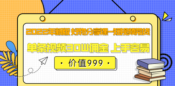 2022年新版 好物分享课-短视频带货：单条视频30W佣金 上手容易（价值999）-62网赚