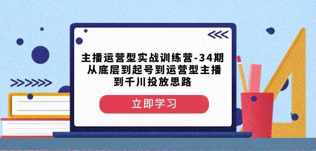 主播运营型实战训练营-第34期从底层到起号到运营型主播到千川投放思路-62创业网