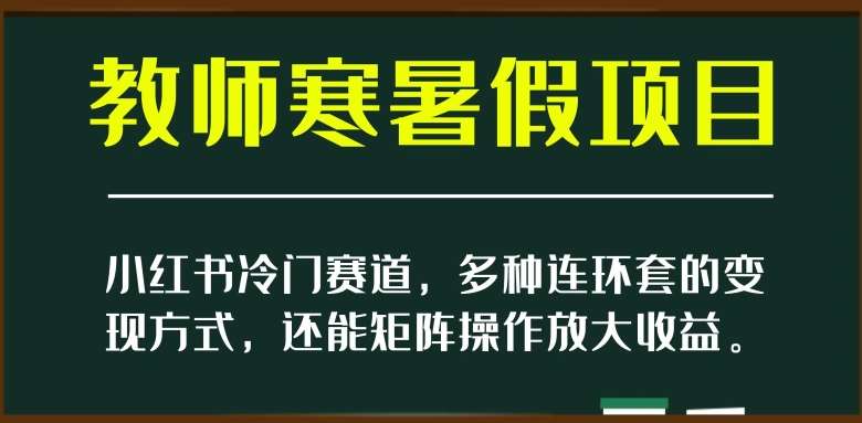 小红书冷门赛道，教师寒暑假项目，多种连环套的变现方式，还能矩阵操作放大收益【揭秘】-62创业网