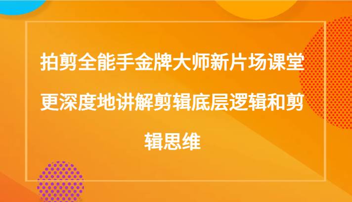 拍剪全能手金牌大师新片场课堂，更深度地讲解剪辑底层逻辑和剪辑思维（117节课）-62创业网