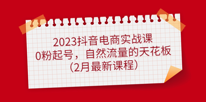 2023抖音电商实战课：0粉起号，自然流量的天花板（2月最新课程）-62网赚