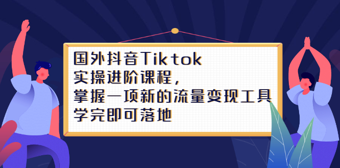 Tiktok实操进阶课程，掌握一项新的流量变现工具，学完即可落地-62网赚