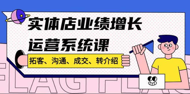 实体店业绩增长运营系统课，拓客、沟通、成交、转介绍!-62网赚