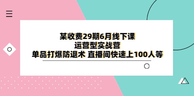 某收费29期6月线下课-运营型实战营 单品打爆防退术 直播间快速上100人等-62创业网