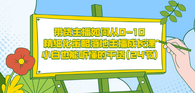 带货主播如何从0-10，精细化策略落地主播成长课，小白也能听懂的干货(24节)-62网赚