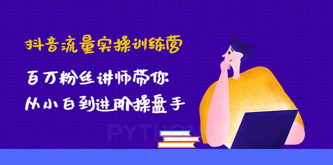 抖音流量实操训练营：百万粉丝讲师带你从小白到进阶操盘手-62网赚