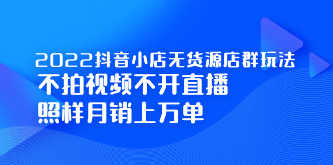 2022抖音小店无货源店群玩法，不拍视频不开直播照样月销上万单-62网赚