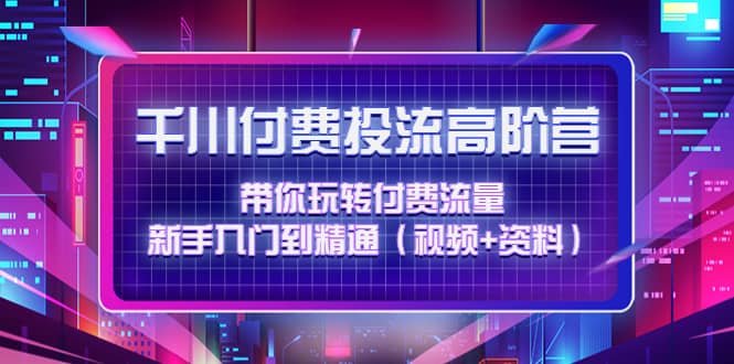 千川付费投流高阶训练营：带你玩转付费流量，新手入门到精通（视频+资料）-62网赚