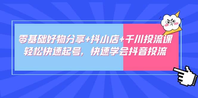 零基础好物分享+抖小店+千川投流课：轻松快速起号，快速学会抖音投流-62创业网