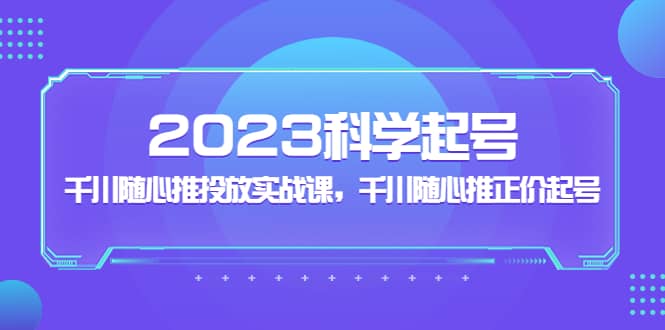 2023科学起号，千川随心推投放实战课，千川随心推正价起号-62网赚