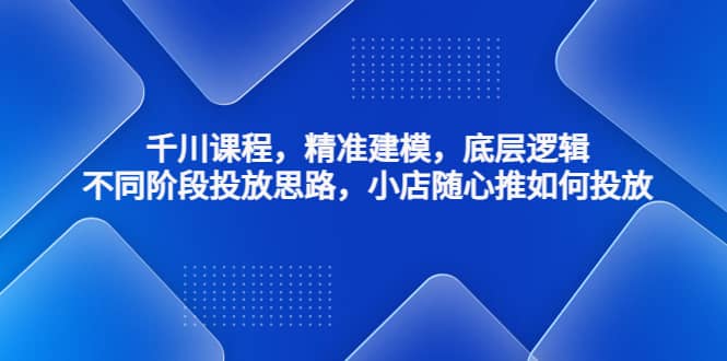 千川课程，精准建模，底层逻辑，不同阶段投放思路，小店随心推如何投放-62网赚