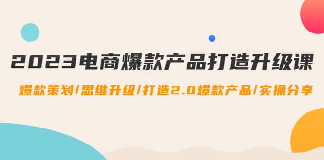 2023电商爆款产品打造升级课：爆款策划/思维升级/打造2.0爆款产品/【推荐】-62网赚