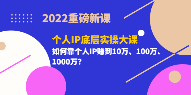 2022重磅新课《个人IP底层实操大课》如何靠个人IP赚到10万、100万、1000万-62网赚