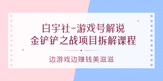 游戏号解说：金铲铲之战项目拆解课程，边游戏边赚钱美滋滋-62网赚