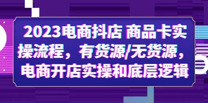 2023电商抖店 商品卡实操流程，有货源/无货源，电商开店实操和底层逻辑-62创业网