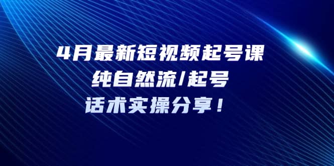 4月最新短视频起号课：纯自然流/起号，话术实操分享-62创业网