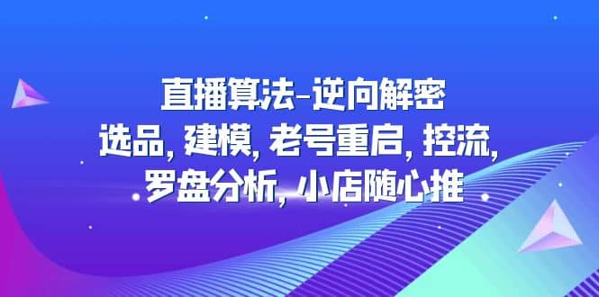 直播算法-逆向解密：选品，建模，老号重启，控流，罗盘分析，小店随心推-62网赚