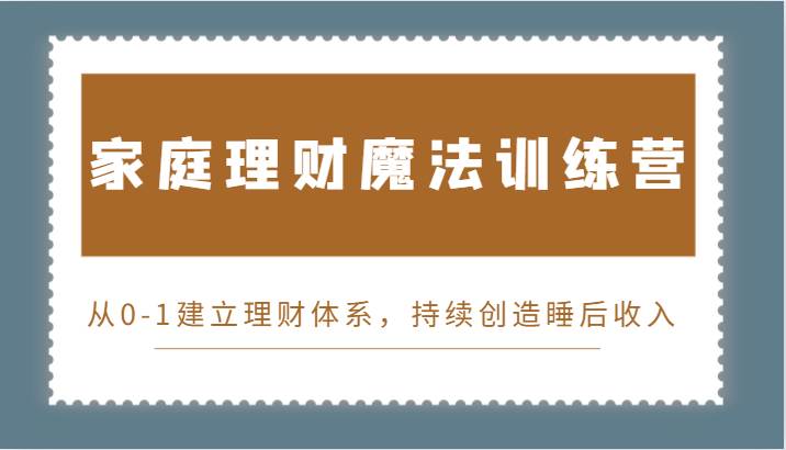 家庭理财魔法训练营，从0-1建立理财体系，持续创造睡后收入-62创业网