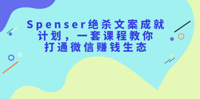 Spenser绝杀文案成就计划，一套课程教你打通微信赚钱生态-62创业网