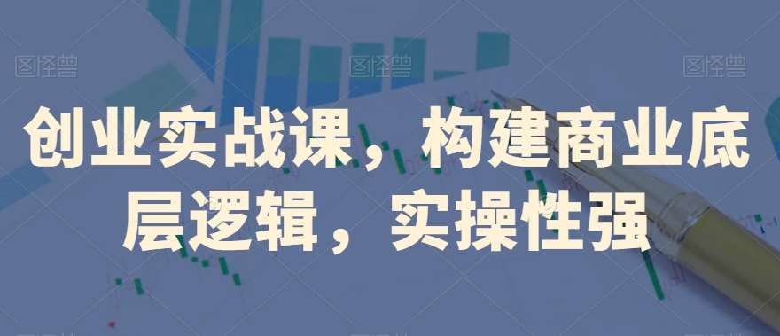 创业实战课，​构建商业底层逻辑，实操性强-62创业网