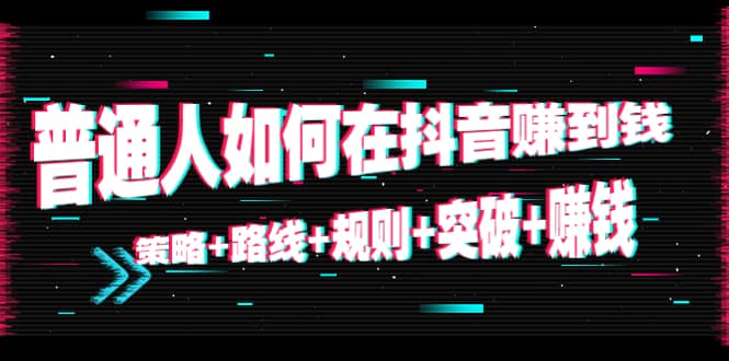 普通人如何在抖音赚到钱：策略+路线+规则+突破+赚钱（10节课）-62创业网