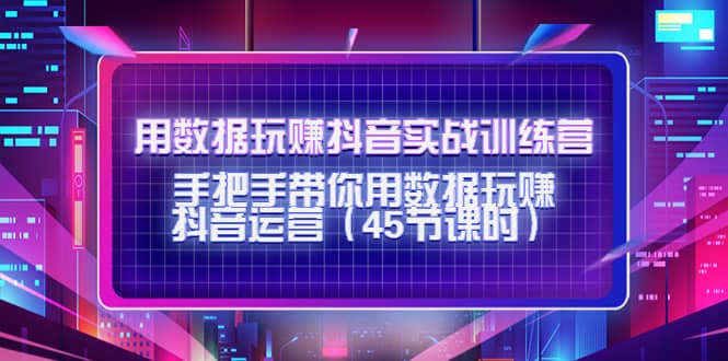 用数据玩赚抖音实战训练营：手把手带你用数据玩赚抖音运营（45节课时）-62创业网