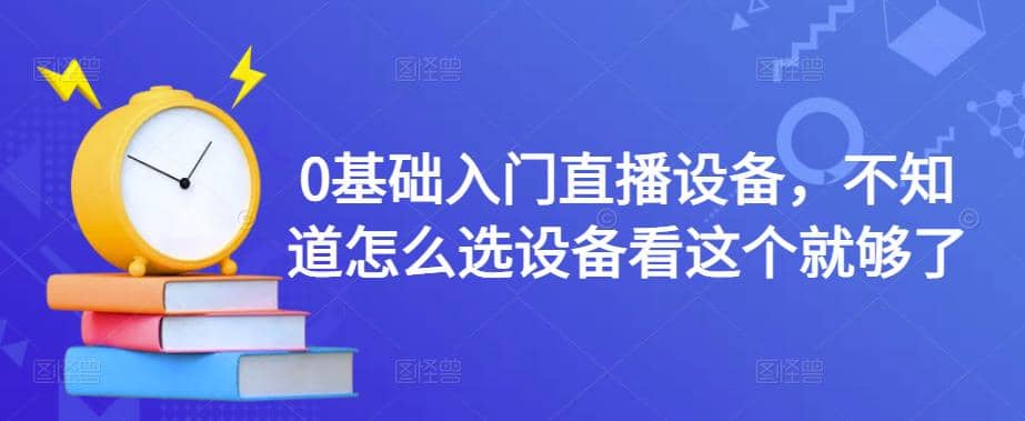 0基础入门直播设备，不知道怎么选设备看这个就够了-62创业网