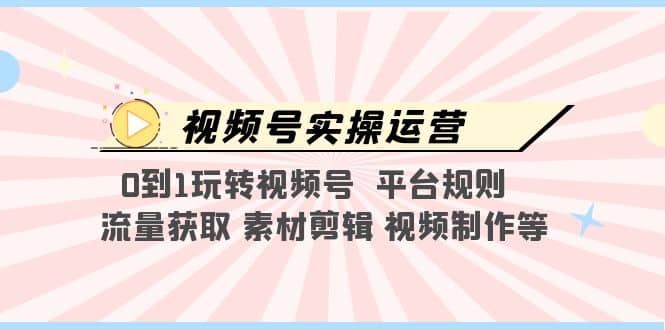 视频号实操运营，0到1玩转视频号 平台规则 流量获取 素材剪辑 视频制作等-62创业网