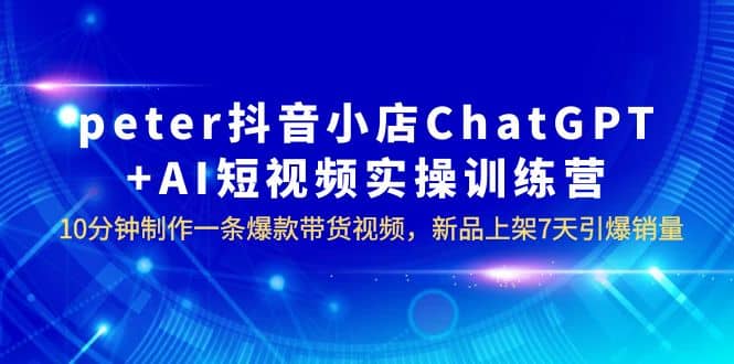 peter抖音小店ChatGPT+AI短视频实训 10分钟做一条爆款带货视频 7天引爆销量-62创业网