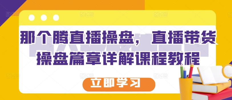 那个腾直播操盘，直播带货操盘篇章详解课程教程-62网赚