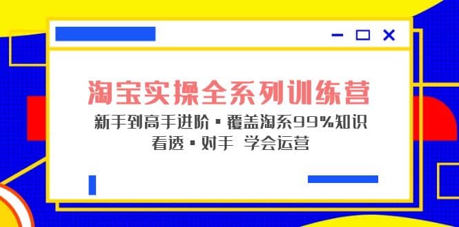 淘宝实操全系列训练营 新手到高手进阶·覆盖·99%知识 看透·对手 学会运营-62创业网