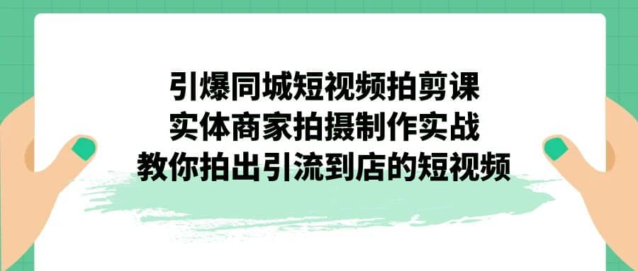 引爆同城-短视频拍剪课：实体商家拍摄制作实战，教你拍出引流到店的短视频-62创业网