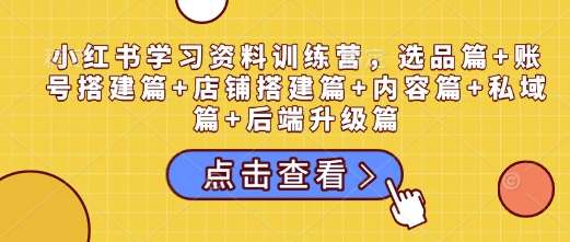 小红书学习资料训练营，选品篇+账号搭建篇+店铺搭建篇+内容篇+私域篇+后端升级篇-62创业网