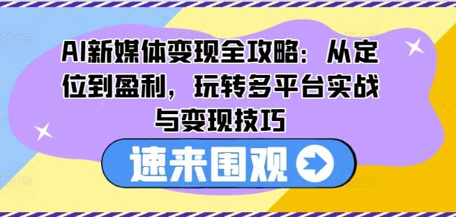 AI新媒体变现全攻略：从定位到盈利，玩转多平台实战与变现技巧-62创业网